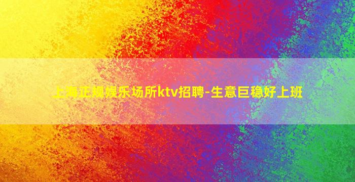 上海正规娱乐场所ktv招聘-生意巨稳好上班
