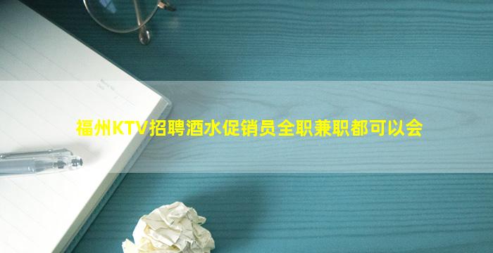福州KTV招聘酒水促销员全职兼职都可以会