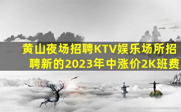 黄山夜场招聘KTV娱乐场所招聘新的2023年中涨价2K班费